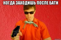 когда заходишь после бати 