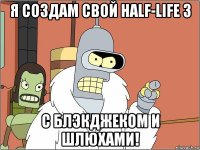 я создам свой half-life 3 с блэкджеком и шлюхами!