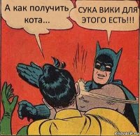 А как получить кота... СУКА ВИКИ ДЛЯ ЭТОГО ЕСТЬ!!!