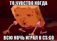 то чувство когда всю ночь играл в cs:go