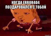 когда error404 поздаровался с тобой 