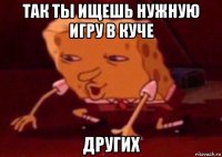 так ты ищешь нужную игру в куче других