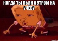 когда ты пьян а утром на учёбу 