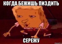 когда бежишь пиздить сережу