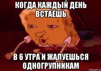 когда каждый день встаешь в 6 утра и жалуешься одногрупникам