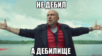 не дебил а дебилище