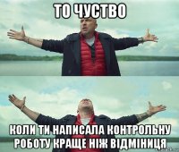 то чуство коли ти написала контрольну роботу краще ніж відміниця