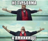 не турбояма а ямиииище