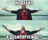 не дебил а дебилярусище!!