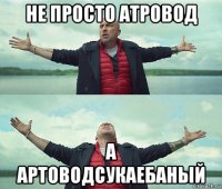 не просто атровод а артоводсукаебаный