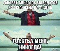 говорят, алкоголь выводится из организма на 21 день то есть,у меня, никогда!