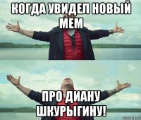 когда увидел новый мем про диану шкурыгину!