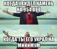 когда увидел камень на 954.000 когда ты его украл на минимум