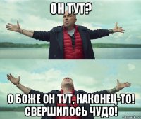 он тут? о боже он тут, наконец-то! свершилось чудо!