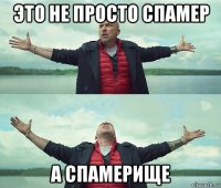 это не просто спамер а спамерище