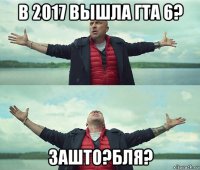 в 2017 вышла гта 6? зашто?бля?