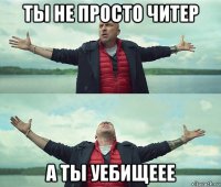 ты не просто читер а ты уебищеее