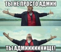 ты не просто админ ты адмииииинище!