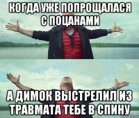 когда уже попрощалася с поцанами а димок выстрелил из травмата тебе в спину