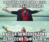 твое ебало когда скоро весна и у всех все будет заебись а у тебя па ипохондрия депрессия тьфу блять