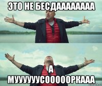 это не бесдаааааааа а муууууусоооооркааа