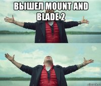 вышел mount and blade 2 