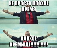 не просто плохое время плохое времище!!!!!!!!!!!!