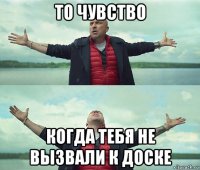 то чувство когда тебя не вызвали к доске