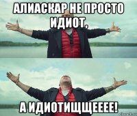 алиаскар не просто идиот, а идиотищщееее!