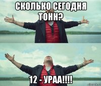 сколько сегодня тонн? 12 - ураа!!!!