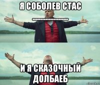 я соболев стас ...................... и я сказочный долбаеб