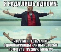 я рада лишь одному: что у меня есть такие одноклассницы как вы которые помогут в трудную минуту!