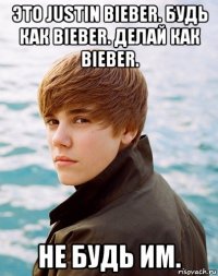 это justin bieber. будь как bieber. делай как bieber. не будь им.