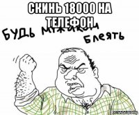 скинь 18000 на телефон 