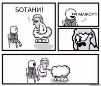 БОТАНИ! МАЖОРТ!