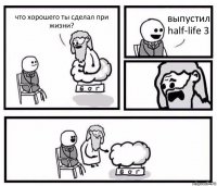 что хорошего ты сделал при жизни? выпустил half-life 3