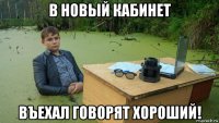 в новый кабинет въехал говорят хороший!