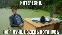 интересно, но я лучше здесь останусь