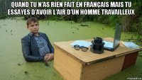 quand tu n’as rien fait en français mais tu essayes d’avoir l’air d’un homme travailleux 