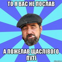 то я вас не послав а пожелав щаслівого путі