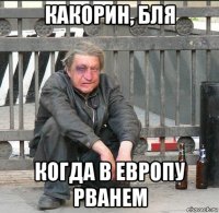 какорин, бля когда в европу рванем