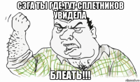 сэга ты где тут сплетников увидела блеать!!!