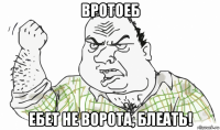 вротоеб ебет не ворота, блеать!