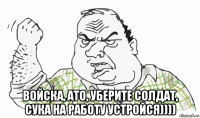  войска, ато, уберите солдат, сука на работу устройся))))