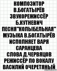 композитор
В.Богатырёв
звукорежиссёр
Б.Кутневич
Песня"Колыбельная"
Музыка В.Богатырёв
Исполняет Варя Саранцева
слова Д.Червяцов
режиссёр по вокалу Василий Очеретяный