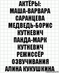 актёры:
Маша-Варвара Саранцева
Медведь-Борис Кутневич
Панда-Марк Кутневич
режиссёр озвучивания
Алина Кукушкина