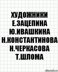 художники
Е.Зацепина
Ю.Ивашкина
Н.Константинова
Н.Черкасова
Т.Шлома