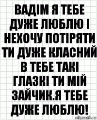 Вадім я тебе дуже люблю і нехочу потіряти ти дуже класний в тебе такі глазкі ти мій зайчик.Я тебе дуже люблю!