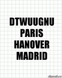 DTWUUGNU
PARIS
HANOVER
MADRID