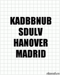 KADBBNUB
SDULV
HANOVER
MADRID